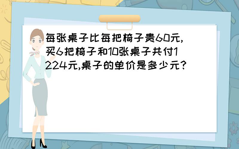 每张桌子比每把椅子贵60元,买6把椅子和10张桌子共付1224元,桌子的单价是多少元?