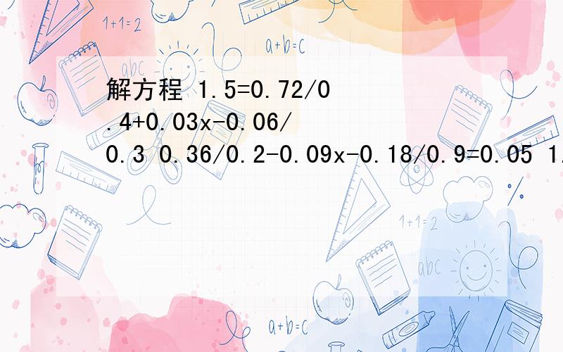 解方程 1.5=0.72/0.4+0.03x-0.06/0.3 0.36/0.2-0.09x-0.18/0.9=0.05 1.5=0.72/0.4+0.03x-0.06/0.3 0.36/0.2-0.09x-0.18/0.9=0.05