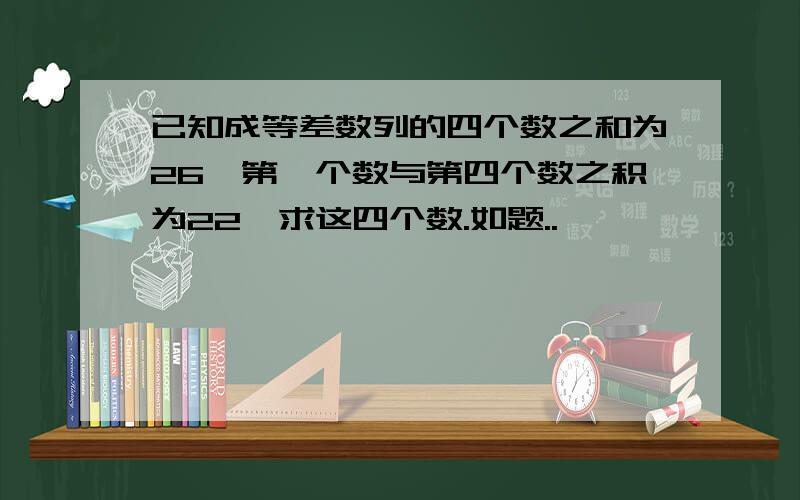 已知成等差数列的四个数之和为26,第一个数与第四个数之积为22,求这四个数.如题..