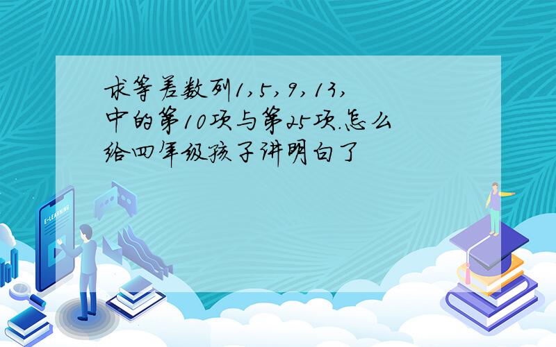 求等差数列1,5,9,13,中的第10项与第25项.怎么给四年级孩子讲明白了