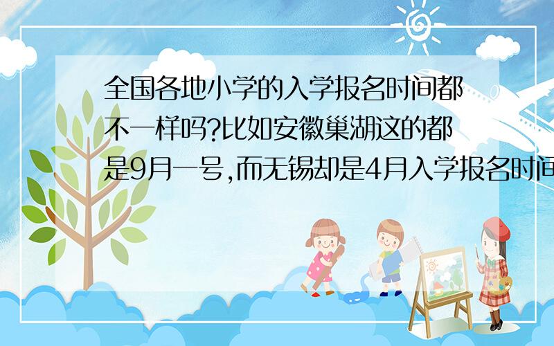 全国各地小学的入学报名时间都不一样吗?比如安徽巢湖这的都是9月一号,而无锡却是4月入学报名时间指孩子报名读一年级的时间