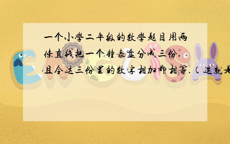 一个小学二年级的数学题目用两条直线把一个钟表盘分成三份,且令这三份里的数字相加都相等.（这就是原题  ,没有别的补充）