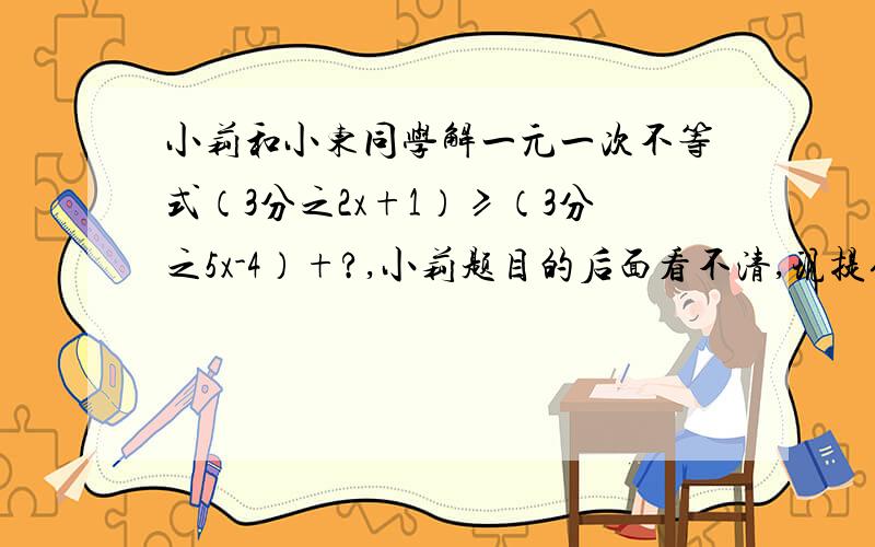 小莉和小东同学解一元一次不等式（3分之2x+1）≥（3分之5x-4）+?,小莉题目的后面看不清,现提供下列信息：（1）看不清的部分是一个常数；（2）小东正确解得的结果是x≤3分之8；