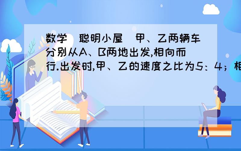 数学（聪明小屋）甲、乙两辆车分别从A、B两地出发,相向而行.出发时,甲、乙的速度之比为5：4；相遇后,甲的速度减少20％,乙的速度增加20％；甲到达B地时,乙离A地还有10千米.求A、B两地之间