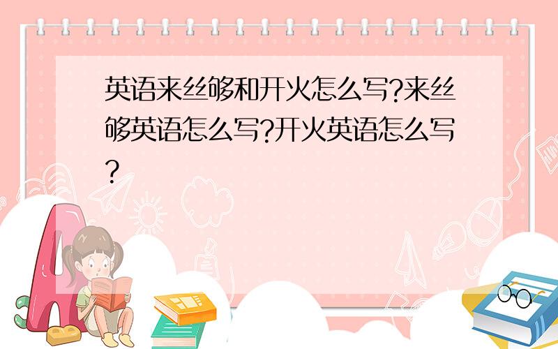 英语来丝够和开火怎么写?来丝够英语怎么写?开火英语怎么写?