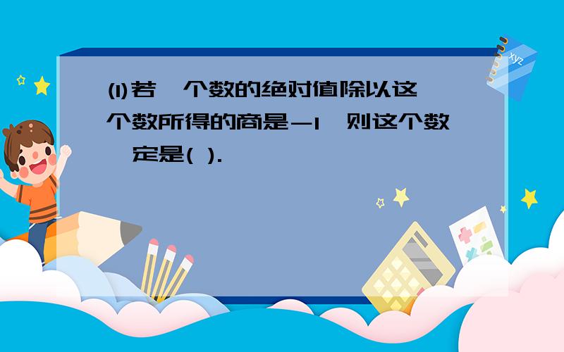 (1)若一个数的绝对值除以这个数所得的商是－1,则这个数一定是( ).