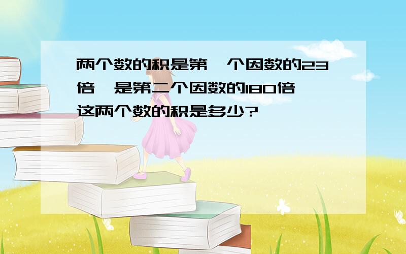 两个数的积是第一个因数的23倍,是第二个因数的180倍,这两个数的积是多少?