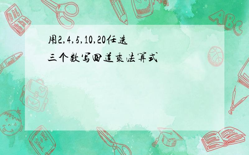 用2,4,5,10,20任选三个数写四道乘法算式