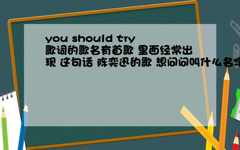 you should try歌词的歌名有首歌 里面经常出现 这句话 陈奕迅的歌 想问问叫什么名字