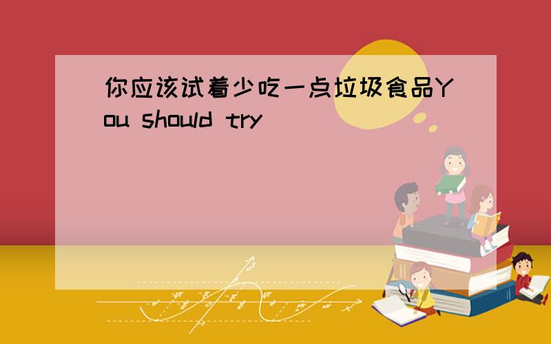 你应该试着少吃一点垃圾食品You should try ____ _____ _____ _____ ______