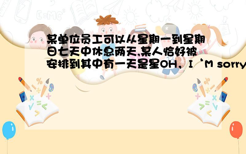 某单位员工可以从星期一到星期日七天中休息两天,某人恰好被安排到其中有一天是星OH，I‘M sorry。某单位员工可以从星期一到星期日七天中休息两天,某人恰好被安排到其中有一天是星期六