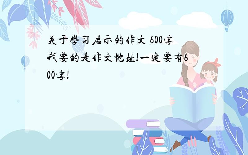 关于学习启示的作文 600字我要的是作文地址!一定要有600字!