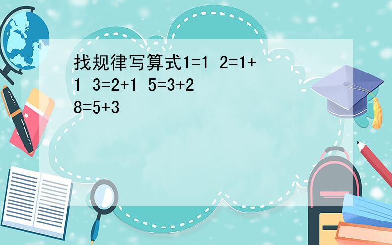 找规律写算式1=1 2=1+1 3=2+1 5=3+2 8=5+3