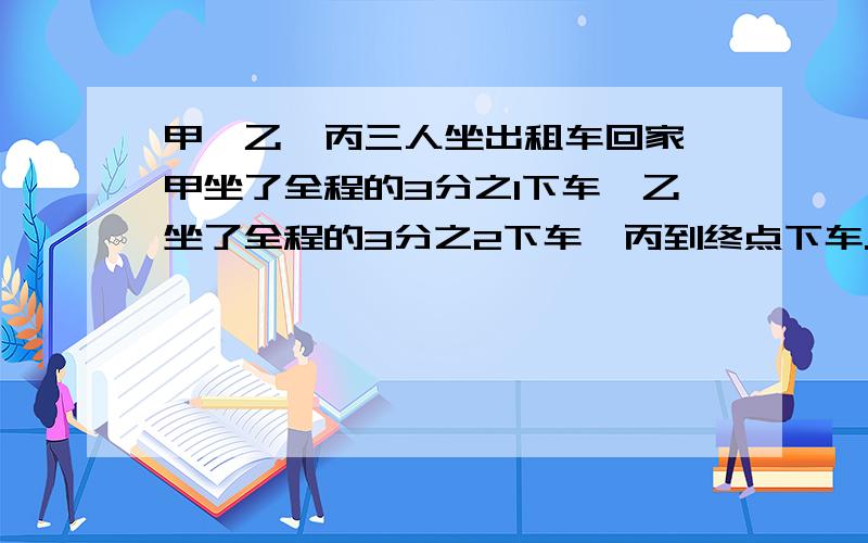 甲,乙,丙三人坐出租车回家,甲坐了全程的3分之1下车,乙坐了全程的3分之2下车,丙到终点下车.共付车费96元,你认为甲乙丙三人怎么付车费合理,说明理由.