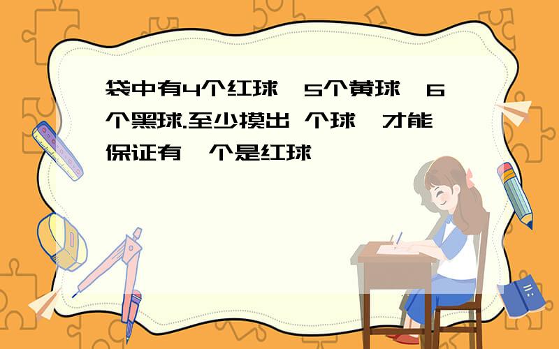 袋中有4个红球,5个黄球,6个黑球.至少摸出 个球,才能保证有一个是红球