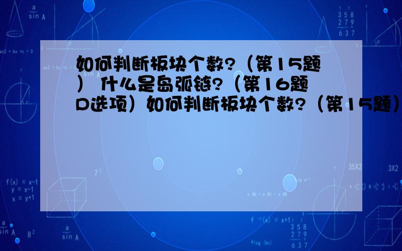 如何判断板块个数?（第15题） 什么是岛弧链?（第16题D选项）如何判断板块个数?（第15题）什么是岛弧链?（第16题D选项）