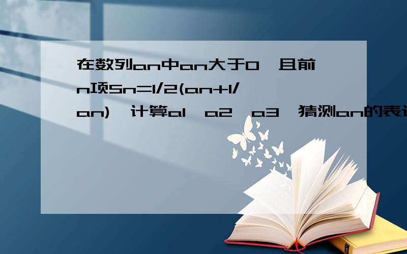 在数列an中an大于0,且前n项Sn=1/2(an+1/an),计算a1,a2,a3,猜测an的表达式,用数学归纳法证明an的表达式