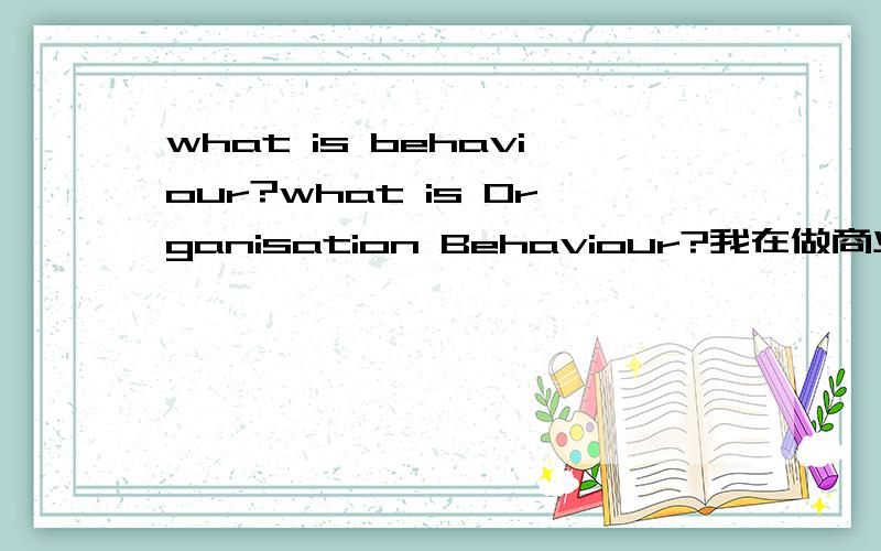 what is behaviour?what is Organisation Behaviour?我在做商业作业 请大家的回答有关商业的