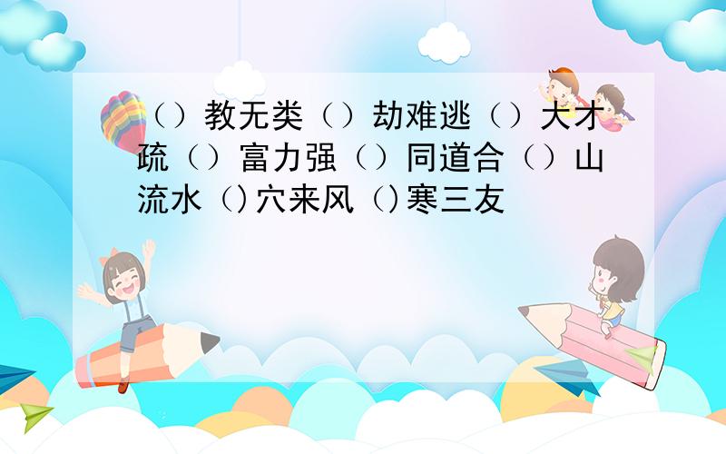 （）教无类（）劫难逃（）大才疏（）富力强（）同道合（）山流水（)穴来风（)寒三友