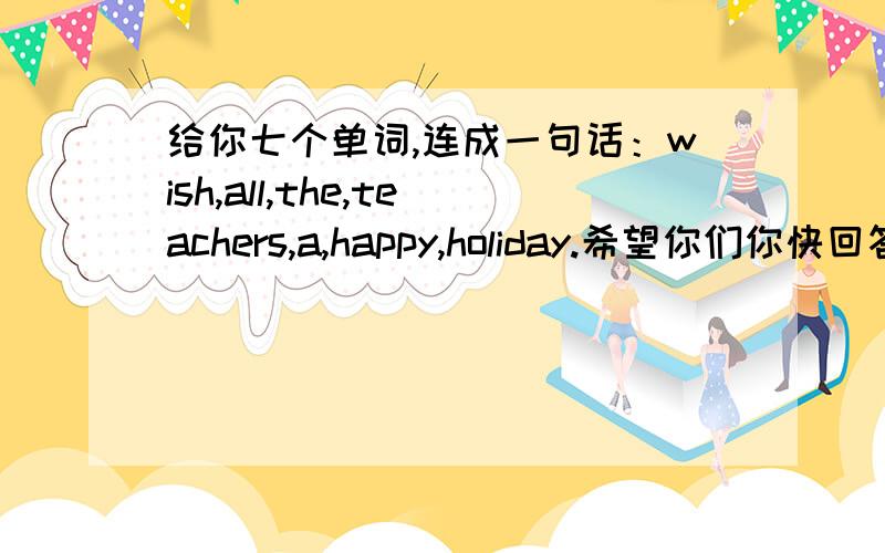 给你七个单词,连成一句话：wish,all,the,teachers,a,happy,holiday.希望你们你快回答我