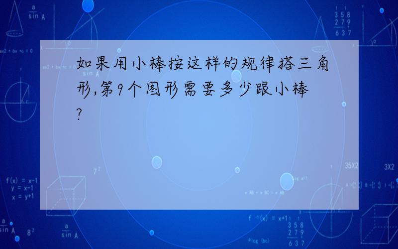 如果用小棒按这样的规律搭三角形,第9个图形需要多少跟小棒?