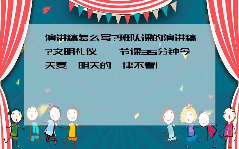 演讲稿怎么写?班队课的演讲稿?文明礼仪,一节课35分钟今天要,明天的一律不看!