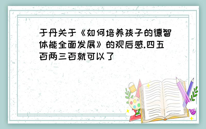 于丹关于《如何培养孩子的德智体能全面发展》的观后感.四五百两三百就可以了