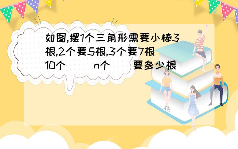 如图,摆1个三角形需要小棒3根,2个要5根,3个要7根 10个（） n个（）要多少根