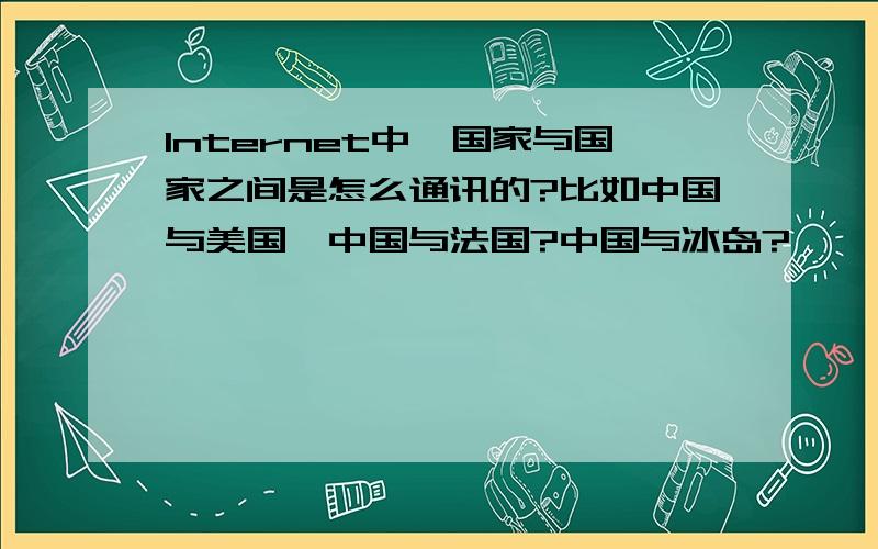 Internet中,国家与国家之间是怎么通讯的?比如中国与美国,中国与法国?中国与冰岛?