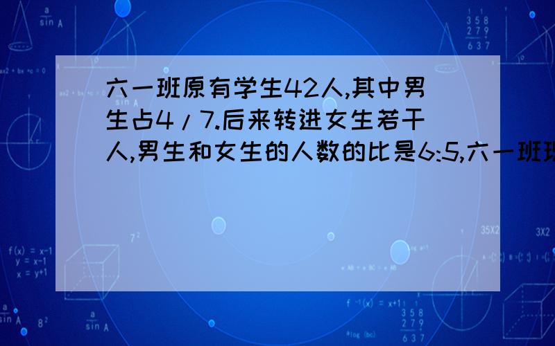 六一班原有学生42人,其中男生占4/7.后来转进女生若干人,男生和女生的人数的比是6:5,六一班现有多少人