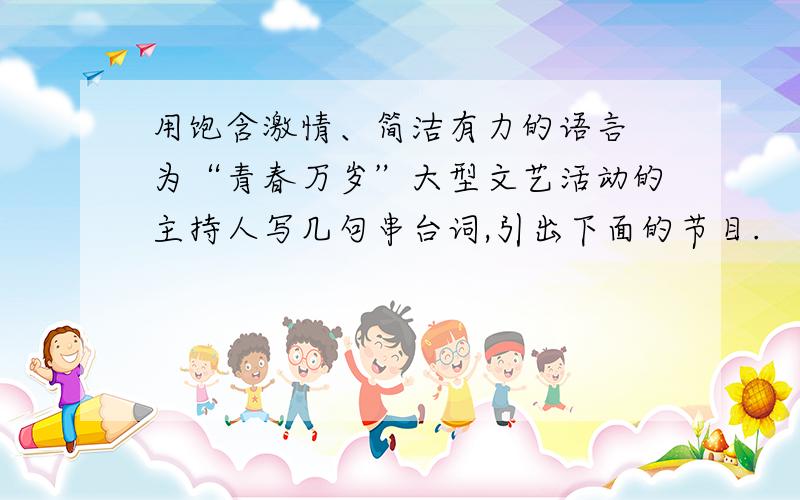 用饱含激情、简洁有力的语言 为“青春万岁”大型文艺活动的主持人写几句串台词,引出下面的节目.