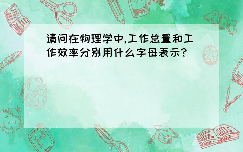 请问在物理学中,工作总量和工作效率分别用什么字母表示?