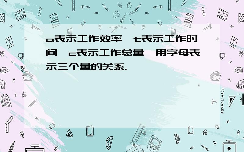 a表示工作效率,t表示工作时间,c表示工作总量,用字母表示三个量的关系.