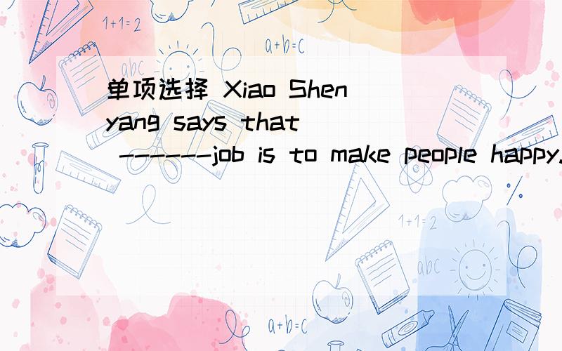 单项选择 Xiao Shenyang says that ------job is to make people happy.A.his B.he C.my D.himself