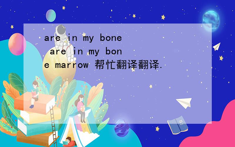 are in my bone are in my bone marrow 帮忙翻译翻译.