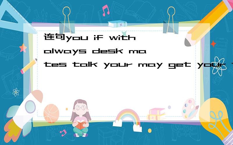 连句you if with always desk mates talk your may get your teacher angry in class