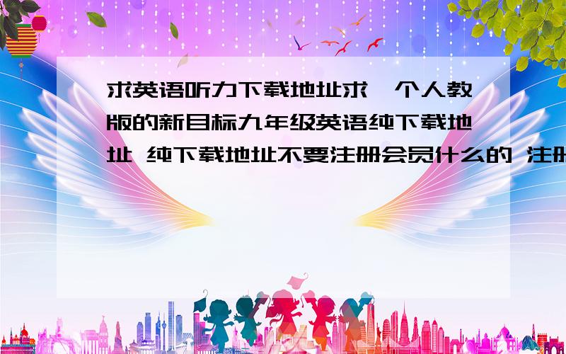 求英语听力下载地址求一个人教版的新目标九年级英语纯下载地址 纯下载地址不要注册会员什么的 注册会员什么的最讨厌了