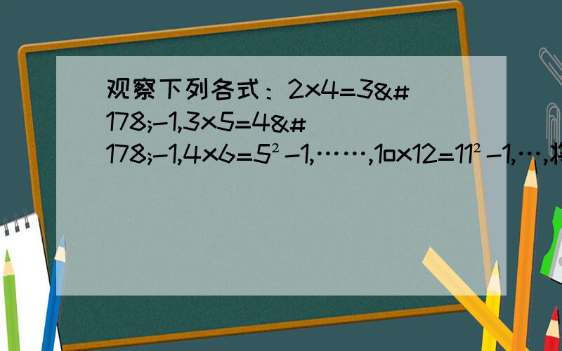 观察下列各式：2x4=3²-1,3x5=4²-1,4x6=5²-1,……,1ox12=11²-1,…,将你猜想的规律用含一个字母的式子表示出来.