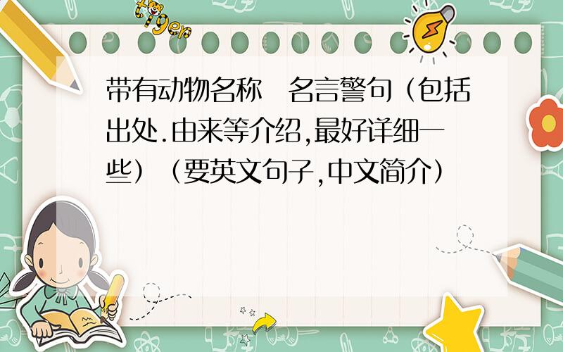 带有动物名称嘚名言警句（包括出处.由来等介绍,最好详细一些）（要英文句子,中文简介）