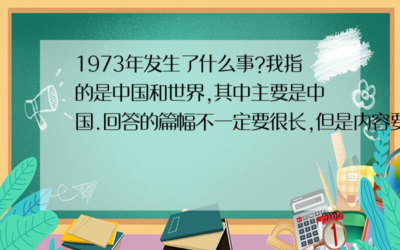 1973年发生了什么事?我指的是中国和世界,其中主要是中国.回答的篇幅不一定要很长,但是内容要丰富.最好把当时的重要事情、有意思的事情、对现在还有影响的事情都列举出来.您可以看看我