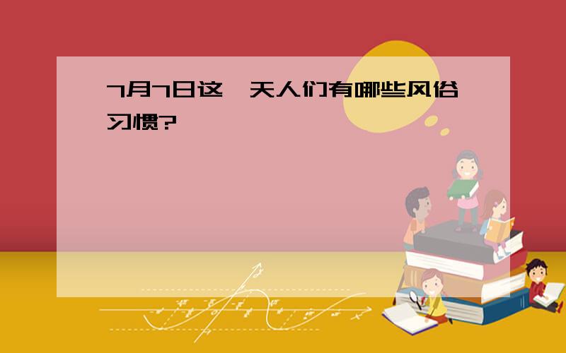 7月7日这一天人们有哪些风俗习惯?