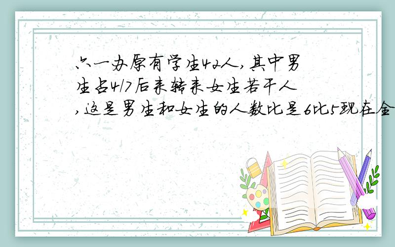 六一办原有学生42人,其中男生占4/7后来转来女生若干人,这是男生和女生的人数比是6比5现在全班有多少人