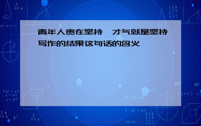 青年人贵在坚持,才气就是坚持写作的结果这句话的含义