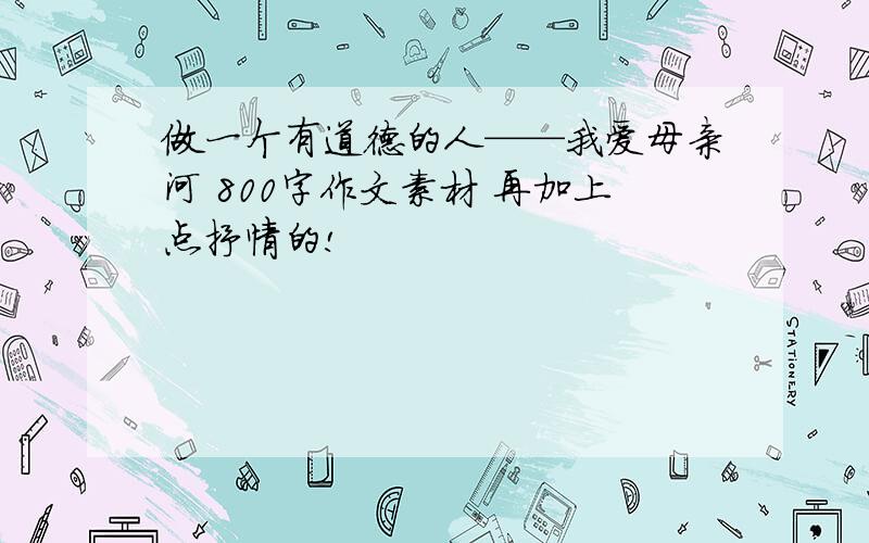 做一个有道德的人——我爱母亲河 800字作文素材 再加上点抒情的!