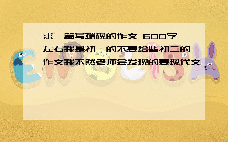 求一篇写端砚的作文 600字左右我是初一的不要给些初二的作文我不然老师会发现的要现代文