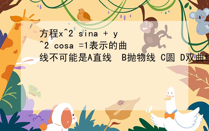 方程x^2 sina + y^2 cosa =1表示的曲线不可能是A直线  B抛物线 C圆 D双曲线请详细写解答过程谢谢