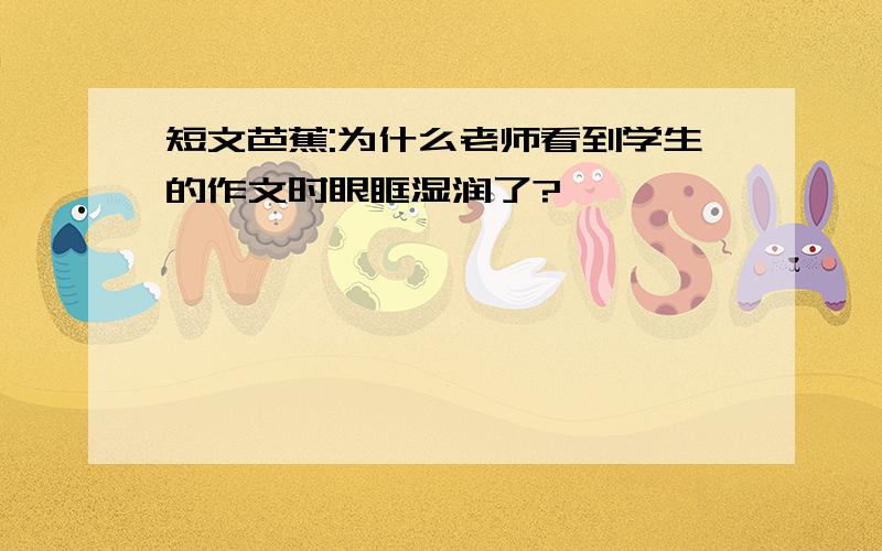 短文芭蕉:为什么老师看到学生的作文时眼眶湿润了?