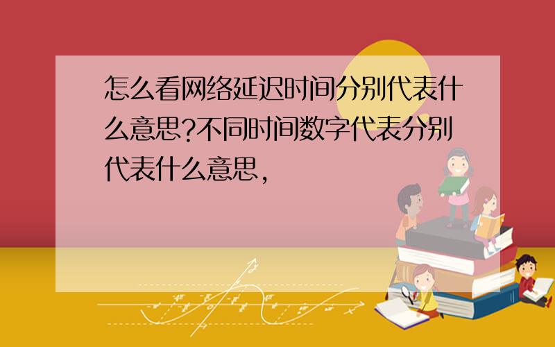 怎么看网络延迟时间分别代表什么意思?不同时间数字代表分别代表什么意思,