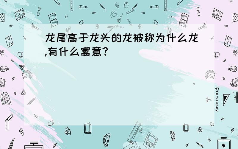 龙尾高于龙头的龙被称为什么龙,有什么寓意?