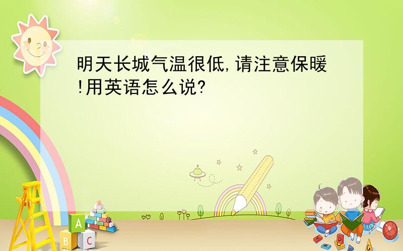 明天长城气温很低,请注意保暖!用英语怎么说?